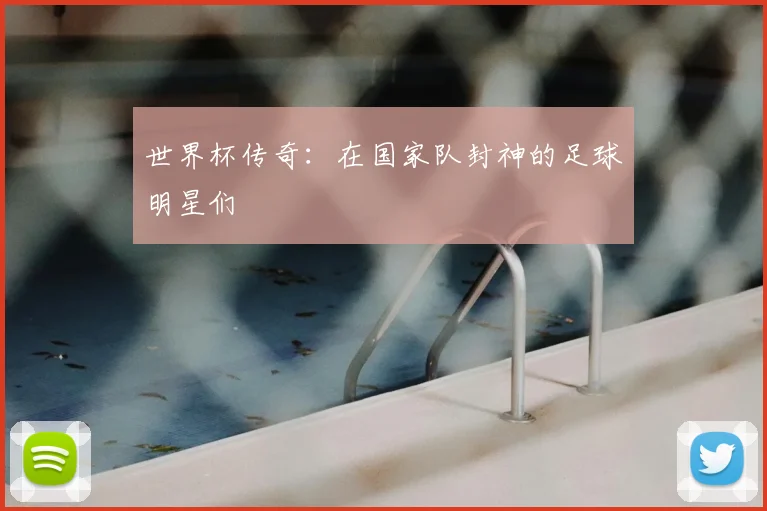 世界杯传奇：在国家队封神的足球明星们