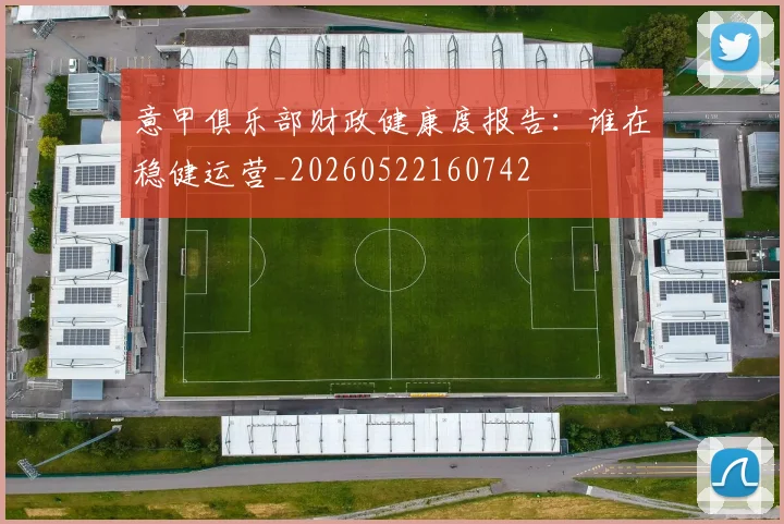 意甲俱乐部财政健康度报告:谁在稳健运营_20260522160742