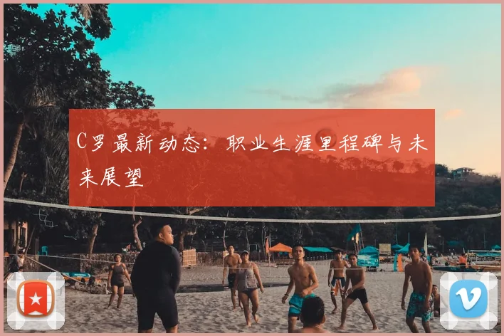 C罗最新动态：职业生涯里程碑与未来展望